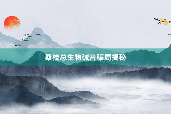 桑枝总生物碱片骗局揭秘